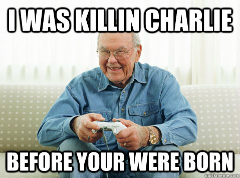 I was killin charlie Before your were born  Hip Grandpa