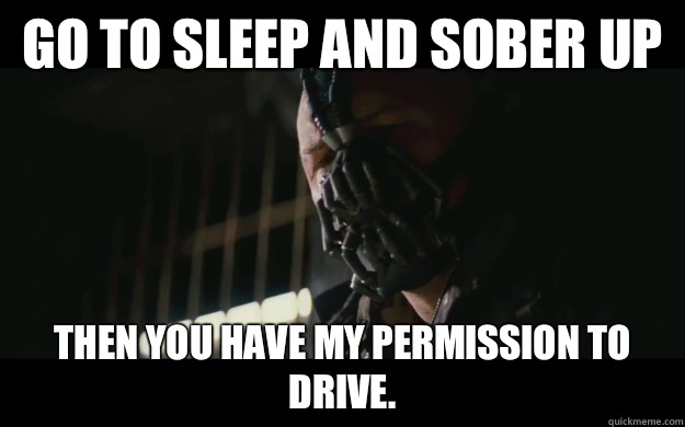 Go to sleep and sober up Then you have my permission to drive.   Badass Bane