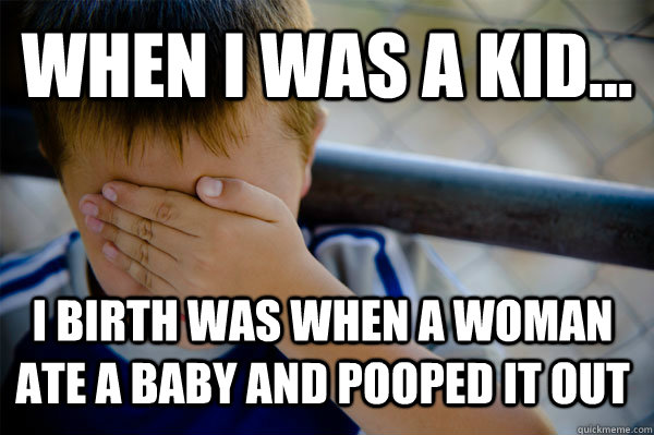 WHEN I WAS A KID... I birth was when a woman ate a baby and pooped it out  Confession kid