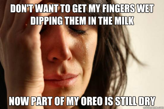 don't want to get my fingers wet dipping them in the milk now part of my oreo is still dry  First World Problems