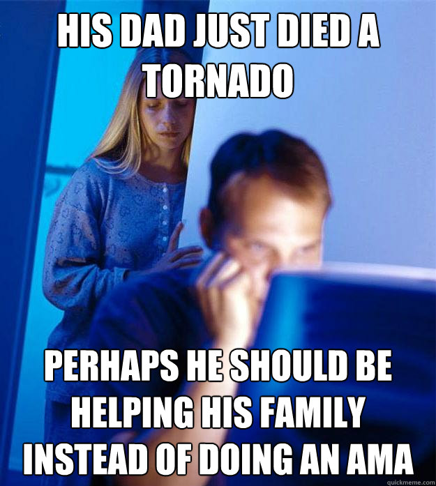 His dad just died a tornado Perhaps he should be helping his family instead of doing an AMA  - His dad just died a tornado Perhaps he should be helping his family instead of doing an AMA   Redditors Wife