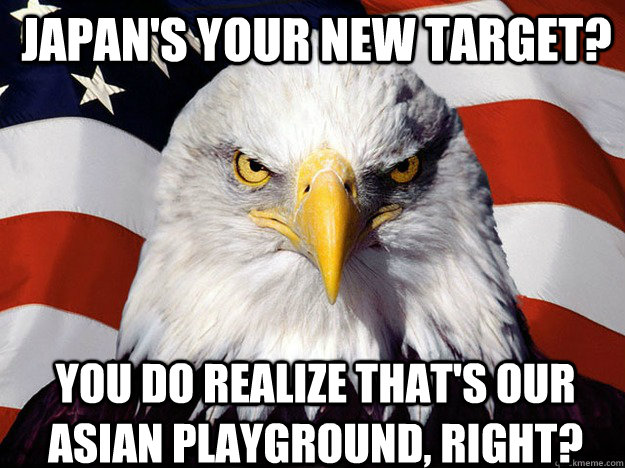 Japan's your new target? you do realize that's our asian playground, right? - Japan's your new target? you do realize that's our asian playground, right?  Patriotic Eagle
