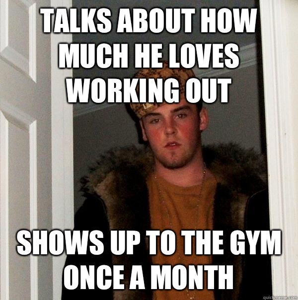 Talks about how much he loves working out SHows up to the gym once a month  Scumbag Steve