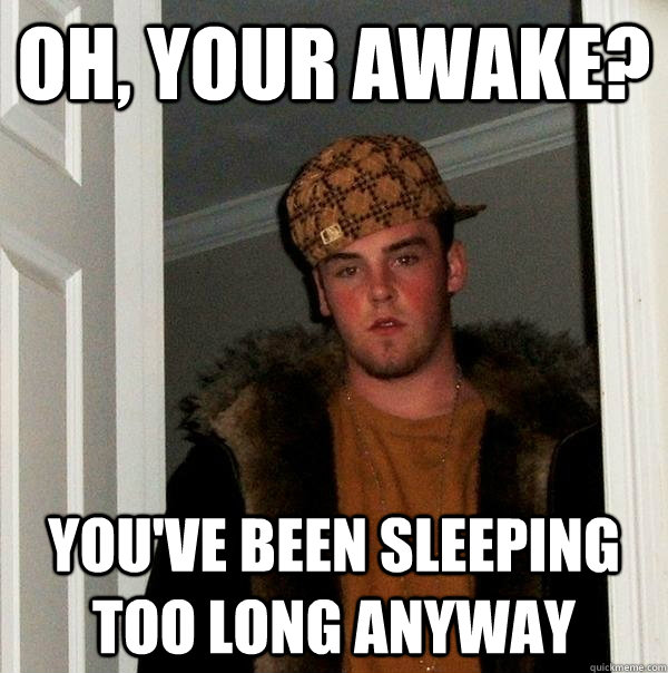 Oh, your awake? You've been sleeping too long anyway - Oh, your awake? You've been sleeping too long anyway  Scumbag Steve