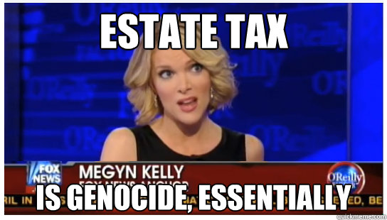 Estate Tax is genocide, essentially - Estate Tax is genocide, essentially  Euphemism Megyn Kelly