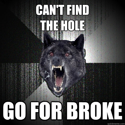 Can't find 
the hole        Go for broke  Insanity Wolf