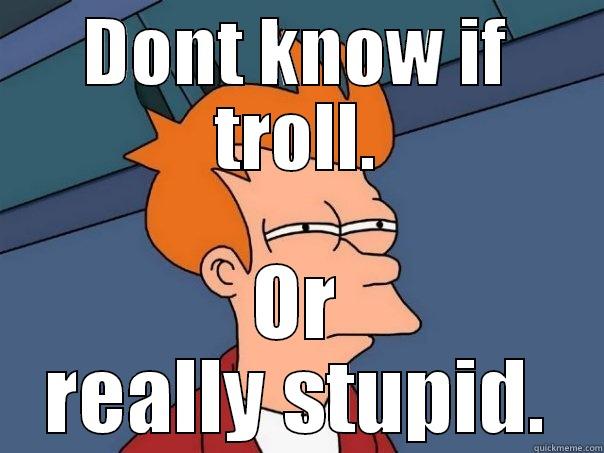 A other meme. - DONT KNOW IF TROLL. OR REALLY STUPID. Futurama Fry