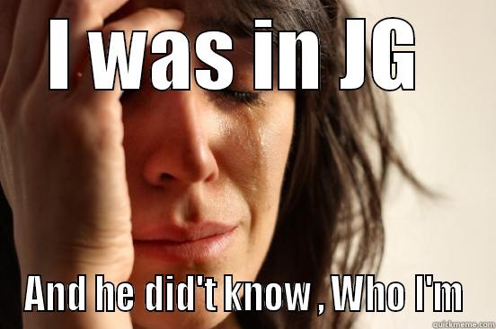 I WAS IN JG  AND HE DID'T KNOW , WHO I'M First World Problems