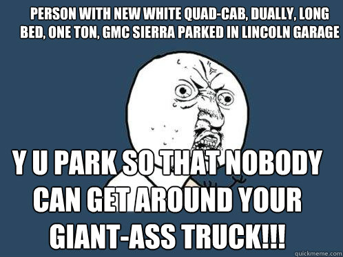 Person with new white quad-cab, dually, long bed, one ton, GMC Sierra parked in lincoln garage y u park so that nobody can get around your giant-ass truck!!!  Y U No