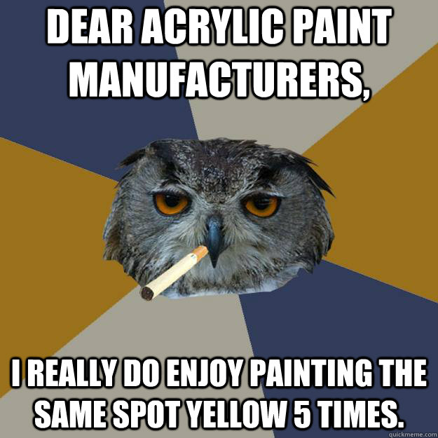 dear acrylic paint manufacturers, I really do enjoy painting the same spot yellow 5 times.  Art Student Owl