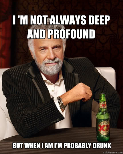 I 'm not always deep and profound but when i am i'm probably drunk - I 'm not always deep and profound but when i am i'm probably drunk  The Most Interesting Man In The World