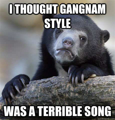 I thought gangnam Style was a terrible song  Confession Bear