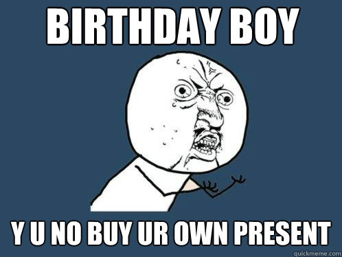 birthday boy y u no buy ur own present  Y U No