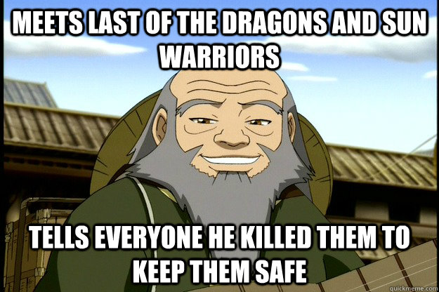 Meets last of the Dragons and Sun warriors Tells everyone he killed them to keep them safe - Meets last of the Dragons and Sun warriors Tells everyone he killed them to keep them safe  Good Guy Uncle Iroh