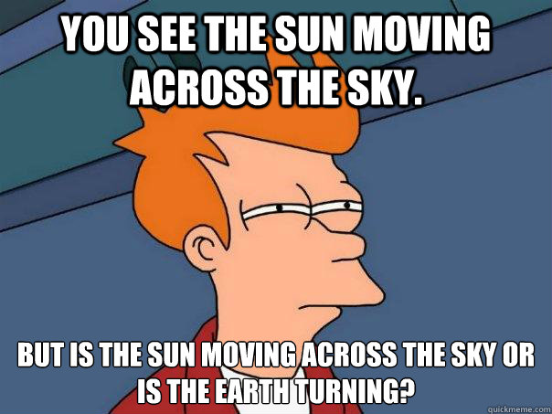 You see the sun moving across the sky.  But is the sun moving across the sky or
is the earth turning? - You see the sun moving across the sky.  But is the sun moving across the sky or
is the earth turning?  Futurama Fry