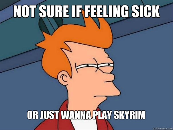 Not sure if feeling sick Or just wanna play skyrim  Futurama Fry