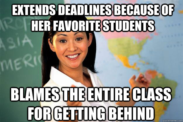 extends deadlines because of her favorite students blames the entire class for getting behind  Unhelpful High School Teacher