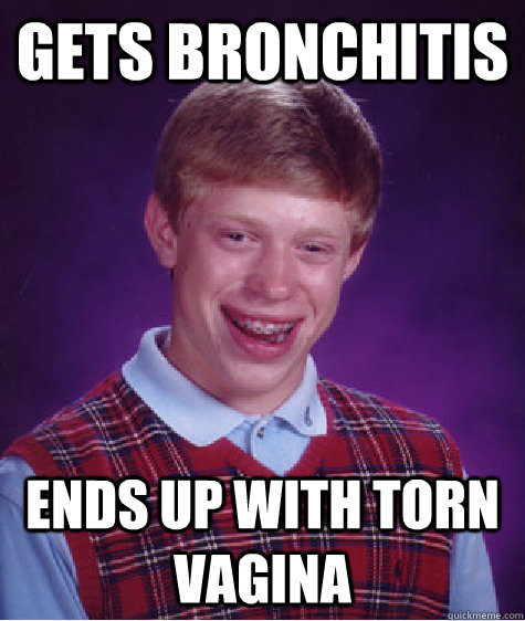 Gets Bronchitis Ends up with Torn Vagina   Bad Luck Brian