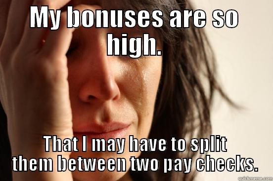 MY BONUSES ARE SO HIGH. THAT I MAY HAVE TO SPLIT THEM BETWEEN TWO PAY CHECKS. First World Problems