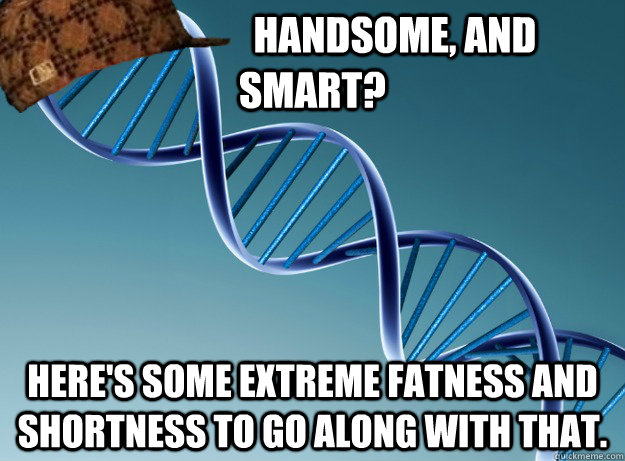                      handsome, and                      smart? Here's some extreme fatness and shortness to go along with that.  Scumbag Genetics