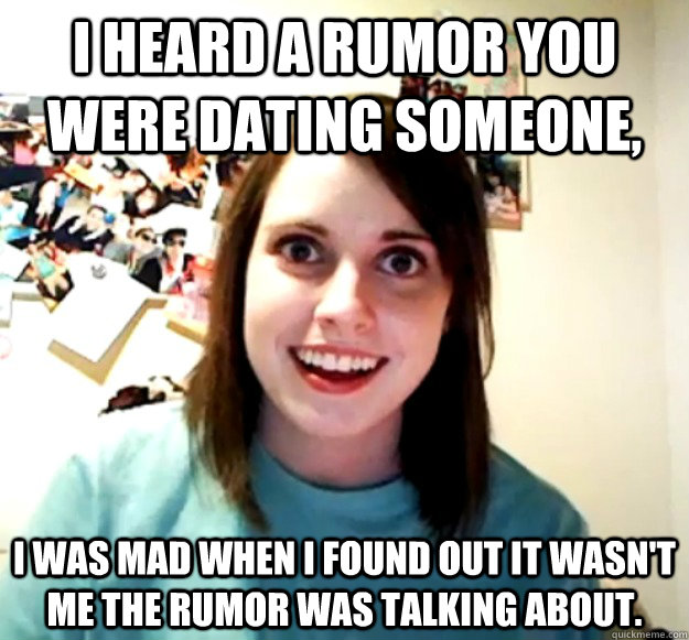 I heard a rumor you were dating someone, I was mad when I found out it wasn't me the rumor was talking about.  - I heard a rumor you were dating someone, I was mad when I found out it wasn't me the rumor was talking about.   Overly Attached Girlfriend