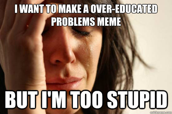 I want to make a over-educated problems meme But I'm too stupid  First World Problems