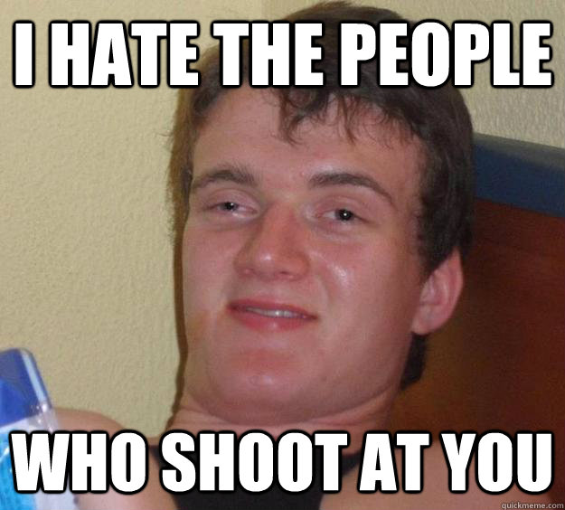 I hate the people who shoot at you  10 Guy