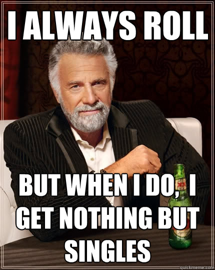 I always roll But when I do,  I get nothing but singles  The Most Interesting Man In The World