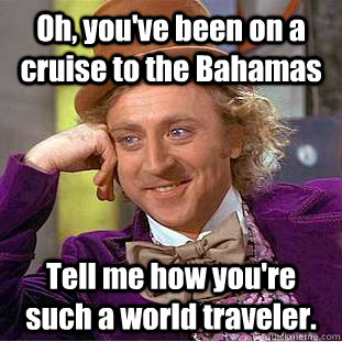 Oh, you've been on a cruise to the Bahamas Tell me how you're such a world traveler.  Condescending Wonka