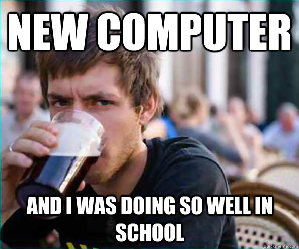 New Computer And I was doing so well in school - New Computer And I was doing so well in school  Lazy College Senior