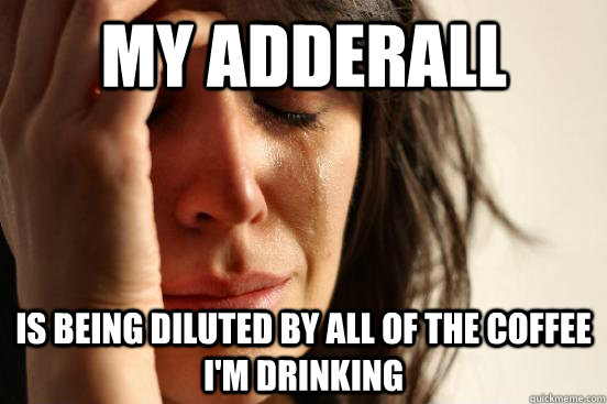 My adderall  is being diluted by all of the coffee i'm drinking - My adderall  is being diluted by all of the coffee i'm drinking  First World Problems