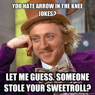 You hate arrow in the knee jokes? let me guess. Someone stole your sweetroll?  Condescending Wonka