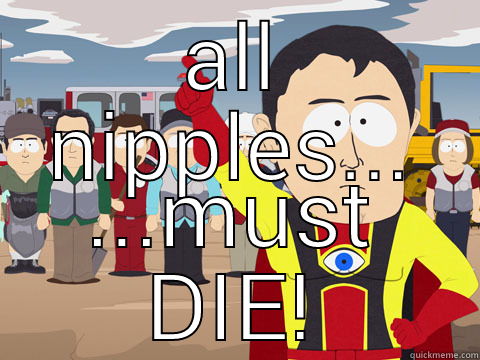 ALL NIPPLES... ...MUST DIE! Captain Hindsight