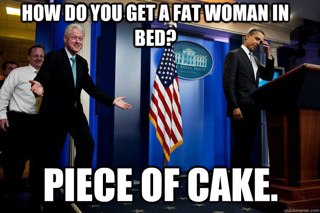 How do you get a fat woman in bed? Piece Of Cake.  Inappropriate Timing Bill Clinton