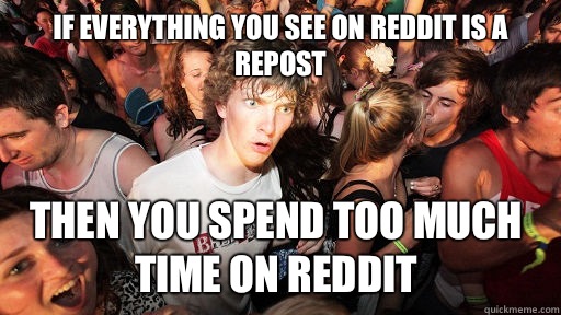 If everything you see on reddit is a repost Then you spend too much time on reddit  Sudden Clarity Clarence