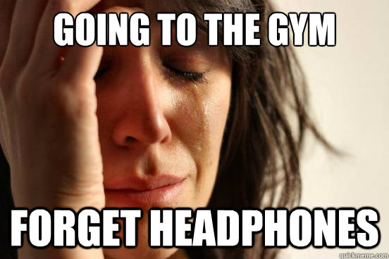 Going to the gym forget headphones  First World Problems