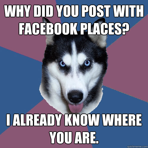 Why did you post with facebook places? I already know where you are.  Creeper Canine