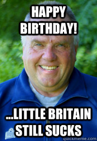 happy birthday! ...little britain still sucks - happy birthday! ...little britain still sucks  mike washington