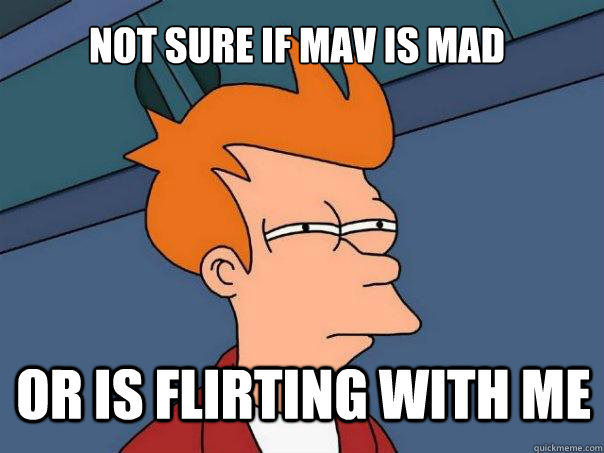 not sure if Mav is Mad Or is flirting with me  - not sure if Mav is Mad Or is flirting with me   Futurama Fry