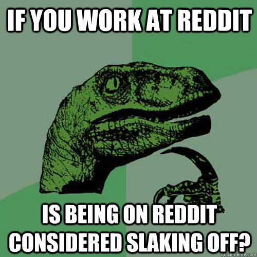 If you work at Reddit is being on Reddit considered slaking off?  Philosoraptor