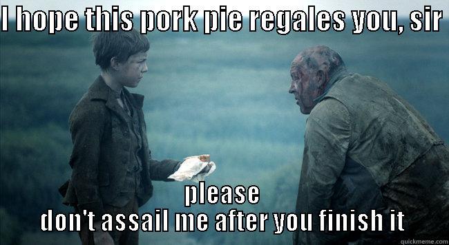 I HOPE THIS PORK PIE REGALES YOU, SIR  PLEASE DON'T ASSAIL ME AFTER YOU FINISH IT Misc