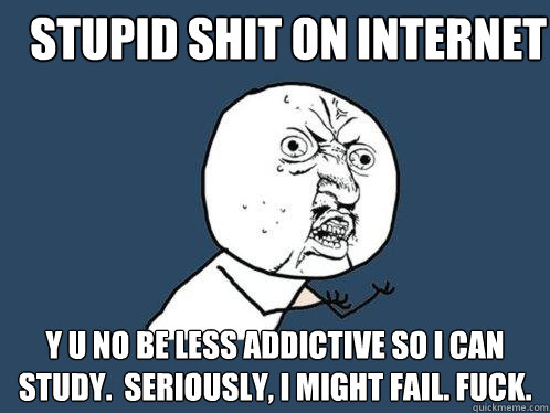 STUPID SHIT ON INTERNET y u no be less addictive so i can study.  seriously, i might fail. fuck.  Y U No