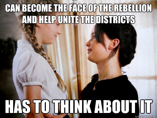 can become the face of the rebellion and help unite the districts has to think about it  Scumbag Katniss Everdeen