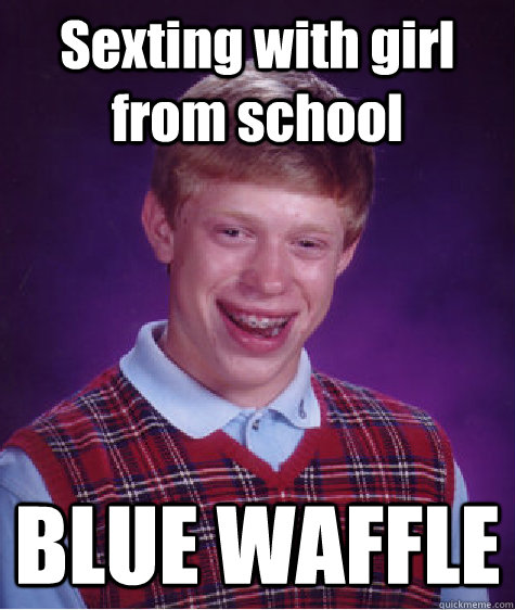 Sexting with girl from school BLUE WAFFLE  Bad Luck Brian