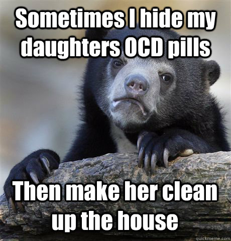 Sometimes I hide my daughters OCD pills Then make her clean up the house - Sometimes I hide my daughters OCD pills Then make her clean up the house  Confession Bear