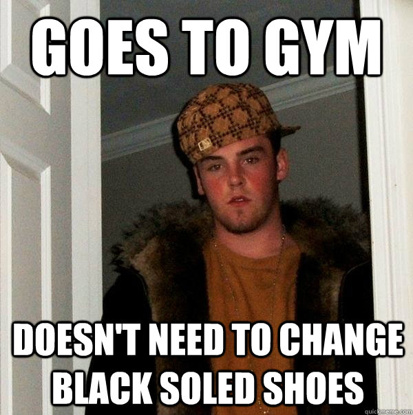 goes to gym doesn't need to change black soled shoes - goes to gym doesn't need to change black soled shoes  Scumbag Steve