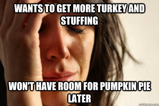 Wants to get more turkey and stuffing Won't have room for pumpkin pie later - Wants to get more turkey and stuffing Won't have room for pumpkin pie later  First World Problems