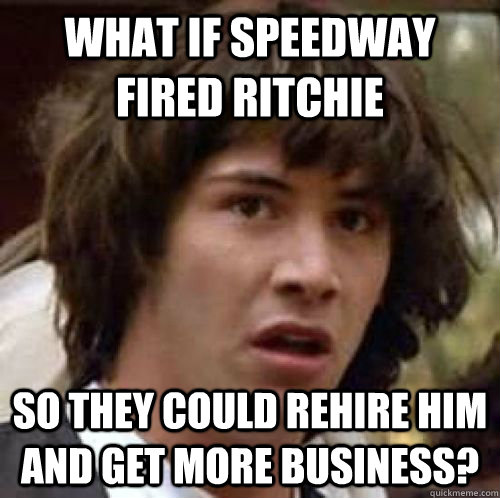 What if Speedway fired Ritchie so they could rehire him and get more business?  conspiracy keanu