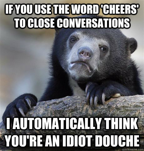 if you use the word 'cheers' to close conversations I automatically think you're an idiot douche  Confession Bear