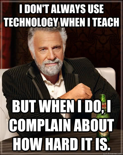 I don't always use technology when I teach but when i do, I complain about how hard it is.  The Most Interesting Man In The World